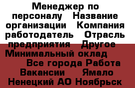 Менеджер по персоналу › Название организации ­ Компания-работодатель › Отрасль предприятия ­ Другое › Минимальный оклад ­ 22 000 - Все города Работа » Вакансии   . Ямало-Ненецкий АО,Ноябрьск г.